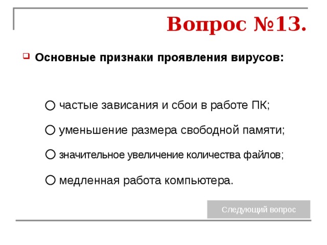 Вопрос №13. Основные признаки проявления вирусов: частые зависания и сбои в работе ПК; уменьшение размера свободной памяти; значительное увеличение количества файлов; медленная работа компьютера. 