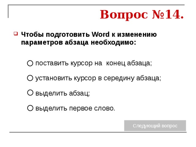 Вопрос №14. Чтобы подготовить Word к изменению параметров абзаца необходимо:  поставить курсор на конец абзаца; установить курсор в середину абзаца; выделить абзац; выделить первое слово. 