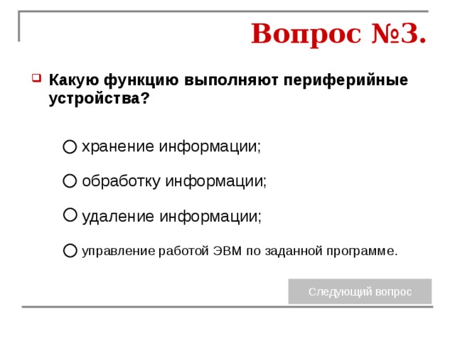 Вопрос №3. Какую функцию выполняют периферийные устройства? хранение информации; обработку информации; удаление информации; управление работой ЭВМ по заданной программе. 