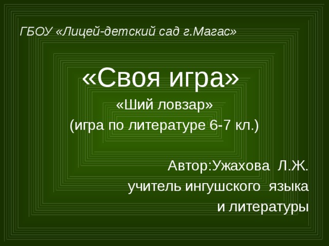 ГБОУ «Лицей-детский сад г.Магас» «Своя игра» «Ший ловзар» (игра по литературе 6-7 кл.) Автор:Ужахова Л.Ж. учитель ингушского языка и литературы  