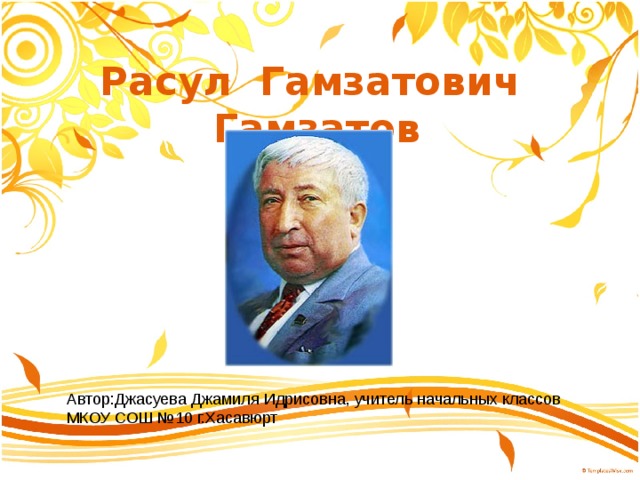 Расул Гамзатович Гамзатов Автор:Джасуева Джамиля Идрисовна, учитель начальных классов МКОУ СОШ №10 г.Хасавюрт 