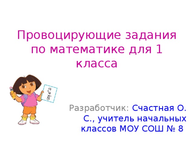 Провоцирующие задания по математике для 1 класса Разработчик: Счастная О. С., учитель начальных классов МОУ СОШ № 8  