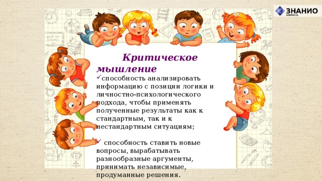  Критическое мышление способность анализировать информацию с позиции логики и личностно-психологического подхода, чтобы применять полученные результаты как к стандартным, так и к нестандартным ситуациям;    способность ставить новые вопросы, вырабатывать разнообразные аргументы, принимать независимые, продуманные решения. 