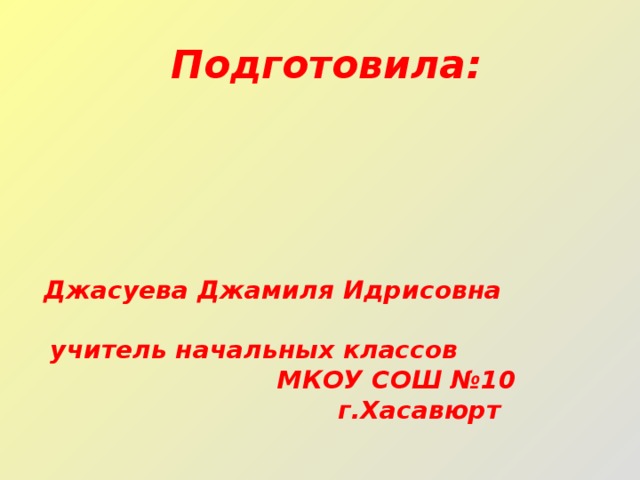 Подготовила:  Джасуева Джамиля Идрисовна учитель начальных классов МКОУ СОШ №10 г.Хасавюрт 