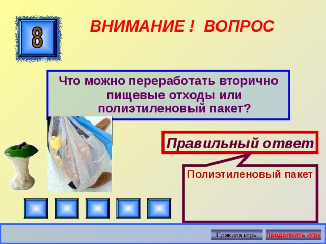 Полиэтиленовый пакет ВНИМАНИЕ ! ВОПРОС Что можно переработать вторично пищевые отходы или полиэтиленовый пакет? Правильный ответ Правила игры Продолжить игру 