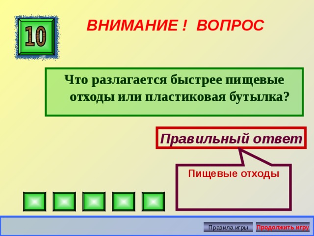 Пищевые отходы ВНИМАНИЕ ! ВОПРОС Что разлагается быстрее пищевые отходы или пластиковая бутылка? Правильный ответ Правила игры Продолжить игру 