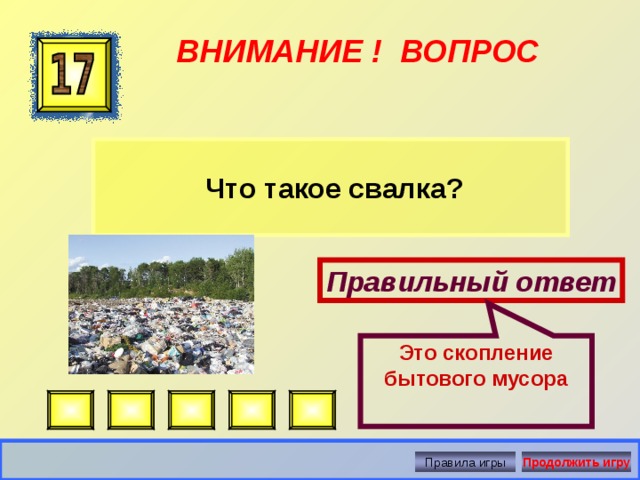 Это скопление бытового мусора ВНИМАНИЕ ! ВОПРОС  Что такое свалка? Правильный ответ Правила игры Продолжить игру 