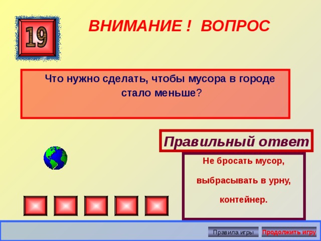 Не бросать мусор, выбрасывать в урну, контейнер. ВНИМАНИЕ ! ВОПРОС  Что нужно сделать, чтобы мусора в городе стало меньше ? Правильный ответ Правила игры Продолжить игру 