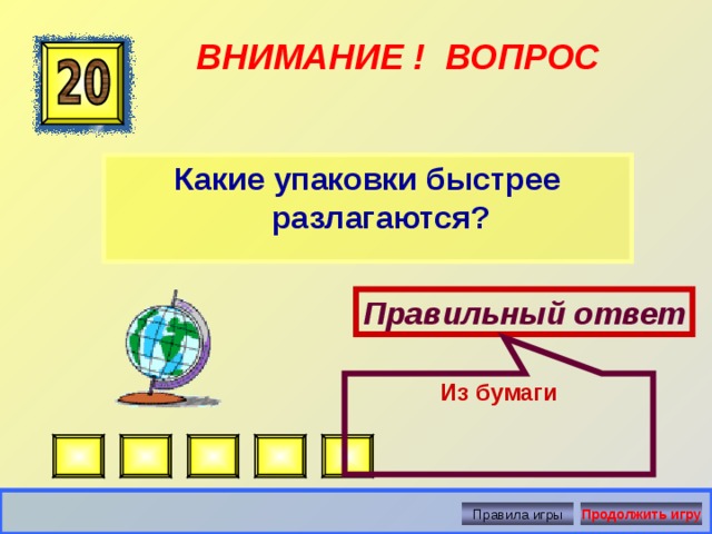 Из бумаги ВНИМАНИЕ ! ВОПРОС Какие упаковки быстрее разлагаются? Правильный ответ Правила игры Продолжить игру 