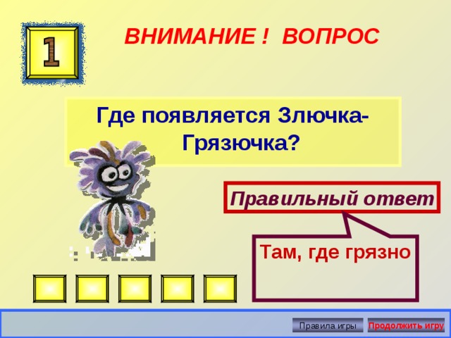 Там, где грязно ВНИМАНИЕ ! ВОПРОС Где появляется Злючка-Грязючка? Правильный ответ Правила игры Продолжить игру 