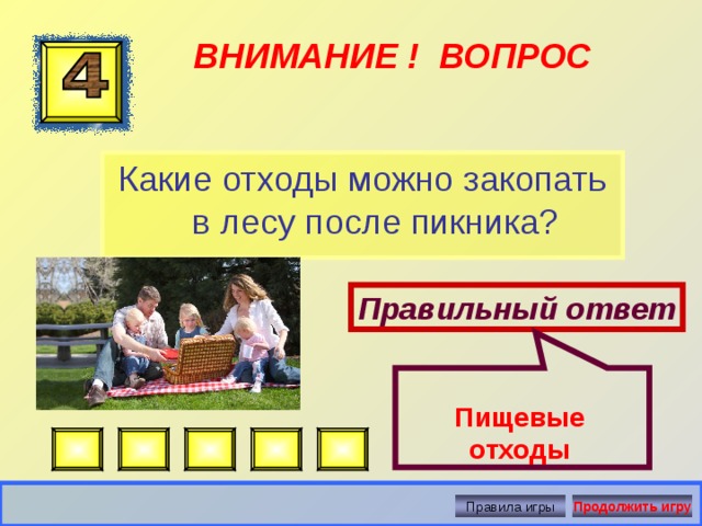  ВНИМАНИЕ ! ВОПРОС Какие отходы можно закопать в лесу после пикника? Правильный ответ Пищевые отходы Правила игры Продолжить игру 