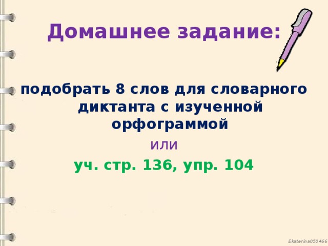 Домашнее задание: подобрать 8 слов для словарного диктанта с изученной орфограммой или уч. стр. 136, упр. 104 