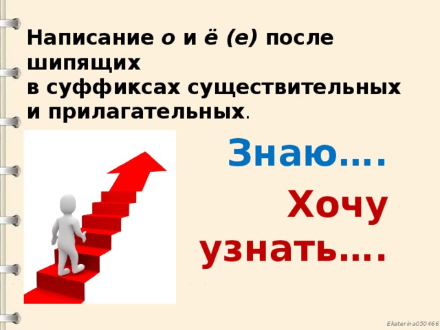 Написание о и ё (е) после шипящих  в суффиксах существительных и прилагательных . Знаю…. Хочу узнать….  