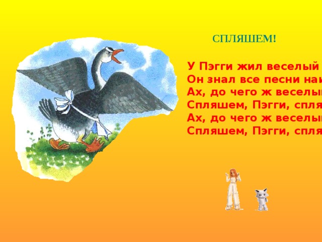 СПЛЯШЕМ! У Пэгги жил веселый гусь,  Он знал все песни наизусть,  Ах, до чего ж веселый гусь -  Спляшем, Пэгги, спляшем!  Ах, до чего ж веселый гусь -  Спляшем, Пэгги, спляшем!