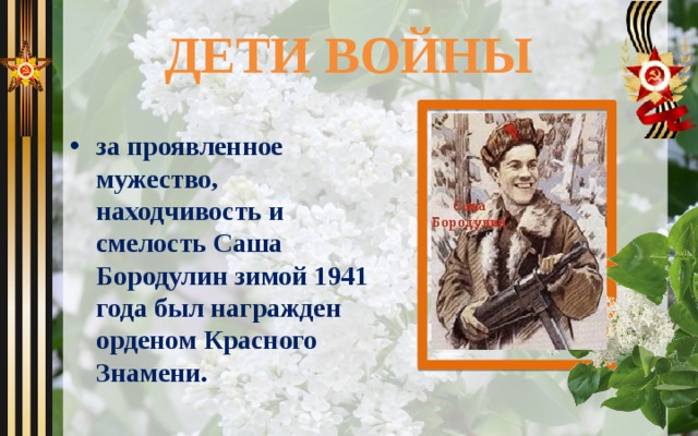 ДЕТИ ВОЙНЫ за проявленное мужество, находчивость и смелость Саша Бородулин зимой 1941 года был награжден орденом Красного Знамени. 