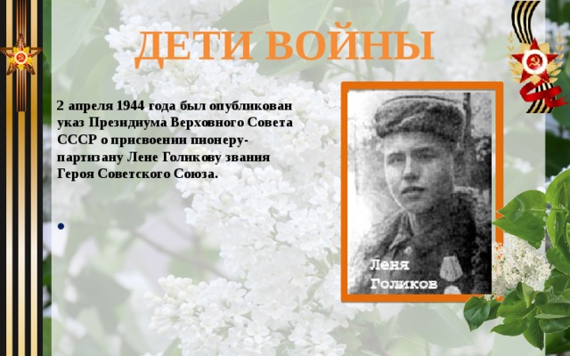 ДЕТИ ВОЙНЫ 2 апреля 1944 года был опубликован указ Президиума Верховного Совета СССР о присвоении пионеру-партизану Лене Голикову звания Героя Советского Союза.   