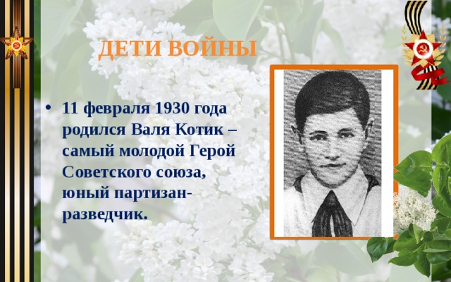  ДЕТИ ВОЙНЫ 11 февраля 1930 года родился Валя Котик – самый молодой Герой Советского союза, юный партизан-разведчик. 