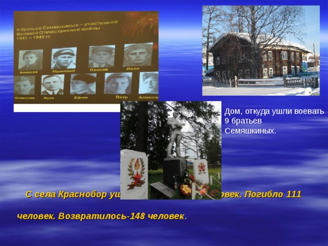 Дом, откуда ушли воевать 9 братьев Семяшкиных. С села Краснобор ушли на фронт 259 человек. Погибло 111 человек. Возвратилось-148 человек .  
