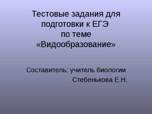 Тестовые задания для подготовки к ЕГЭ по теме «Видообразование» Составитель: учитель биологии Стебенькова Е.Н. 