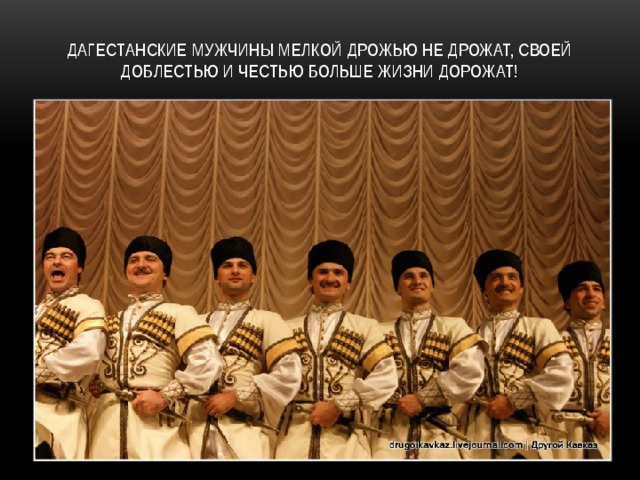 Дагестанские мужчины мелкой дрожью не дрожат, Своей доблестью и честью Больше жизни дорожат! 