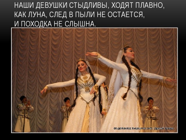 Наши девушки стыдливы, Ходят плавно, как луна, След в пыли не остается,  И походка не слышна. 