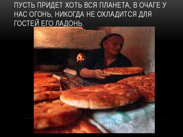 Пусть придет хоть вся планета, В очаге у нас огонь, Никогда не охладится Для гостей его ладонь. 