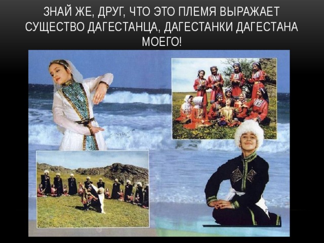 Знай же, друг, что это племя Выражает существо Дагестанца, дагестанки Дагестана моего! 