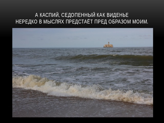 А Каспий, седопенный как виденье  Нередко в мыслях предстаёт пред образом моим. 