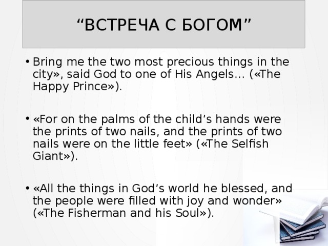 “ ВСТРЕЧА С БОГОМ” Bring me the two most precious things in the city», said God to one of His Angels… («The Happy Prince»). «For on the palms of the child’s hands were the prints of two nails, and the prints of two nails were on the little feet» («The Selfish Giant»). «All the things in God’s world he blessed, and the people were filled with joy and wonder» («The Fisherman and his Soul»). 
