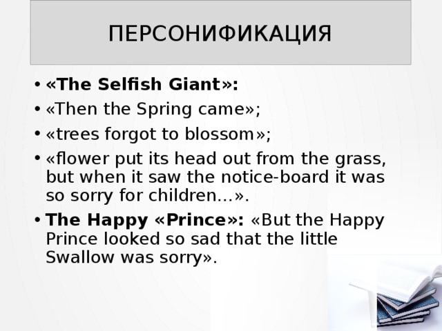 ПЕРСОНИФИКАЦИЯ «The Selfish Giant»: «Then the Spring came»; «trees forgot to blossom»; «flower put its head out from the grass, but when it saw the notice-board it was so sorry for children…». The Happy «Prince»: «But the Happy Prince looked so sad that the little Swallow was sorry». 
