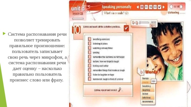 Система распознавания речи позволяет тренировать правильное произношение: пользователь записывает свою речь через микрофон, а система распознавания речи дает оценку – насколько правильно пользователь произнес слово или фразу. 