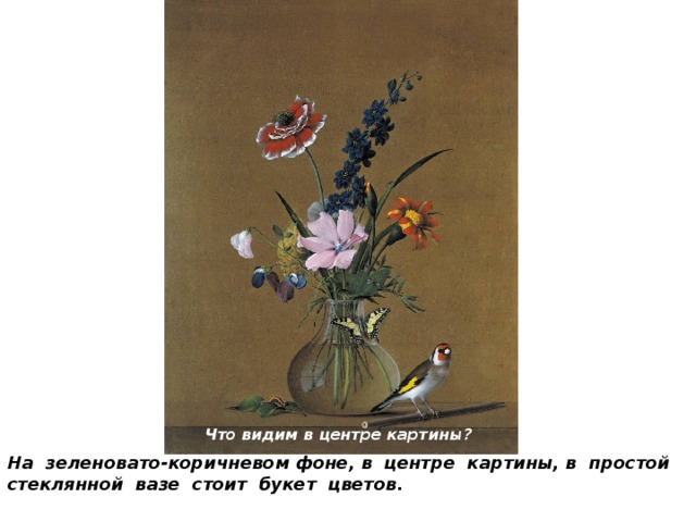 Что видим в центре картины? На зеленовато-коричневом фоне, в центре картины, в простой стеклянной вазе стоит букет цветов. 