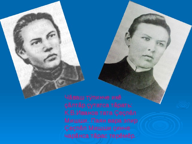 Чăваш тÿпинче икĕ çăлтăр çутатса тăрать: К.В.Иванов тата Çеçпĕл Мишши. Паян вара эпир Çеçпĕл Мишши çинче чарăнса тăрас терĕмĕр. 