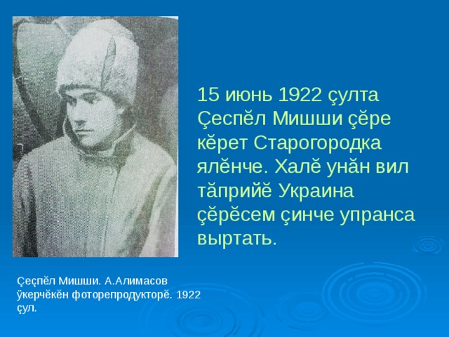 15 июнь 1922 çулта Çеспĕл Мишши çĕре кĕрет Старогородка ялĕнче. Халĕ унăн вил тăприйĕ Украина çĕрĕсем çинче упранса выртать. Çеçпĕл Мишши. А.Алимасов ÿкерчĕкĕн фоторепродукторĕ. 1922 çул. 
