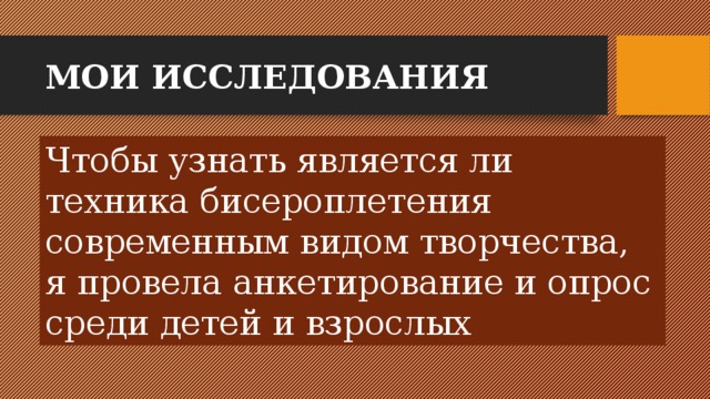 МОИ ИССЛЕДОВАНИЯ Чтобы узнать является ли техника бисероплетения современным видом творчества, я провела анкетирование и опрос среди детей и взрослых 