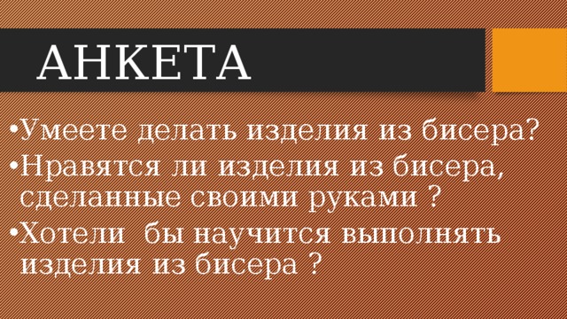 АНКЕТА Умеете делать изделия из бисера? Нравятся ли изделия из бисера, сделанные своими руками ? Хотели бы научится выполнять изделия из бисера ? 