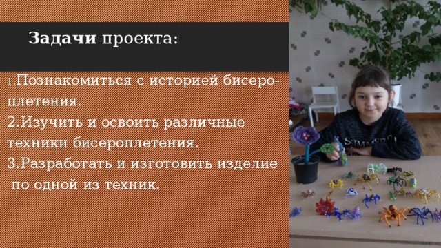 Задачи  проекта:   1. Познакомиться с историей бисеро- плетения. 2.Изучить и освоить различные техники бисероплетения. 3.Разработать и изготовить изделие  по одной из техник.   
