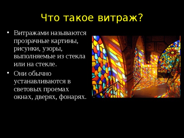 Что такое витраж? Витражами называются прозрачные картины, рисунки, узоры, выполняемые из стекла или на стекле. Они обычно устанавливаются в световых проемах окнах, дверях, фонарях.    