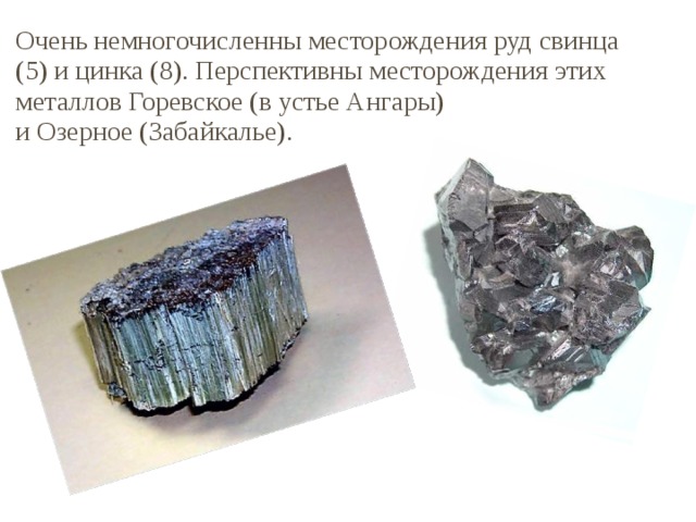 Очень немногочисленны месторождения руд свинца (5) и цинка (8). Перспективны месторождения этих металлов Горевское (в устье Ангары) и Озерное (Забайкалье). 