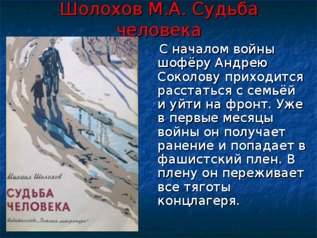 Шолохов М.А. Судьба человека  С началом войны шофёру Андрею Соколову приходится расстаться с семьёй и уйти на фронт. Уже в первые месяцы войны он получает ранение и попадает в фашистский плен. В плену он переживает все тяготы концлагеря. 