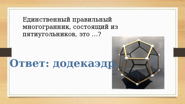 Единственный правильный многогранник, состоящий из пятиугольников, это …? Ответ: додекаэдр. 