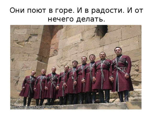 Они поют в горе. И в радости. И от нечего делать. 