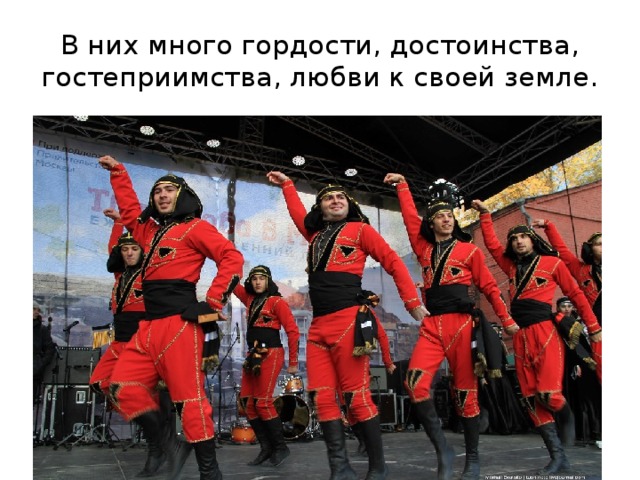 В них много гордости, достоинства, гостеприимства, любви к своей земле. 