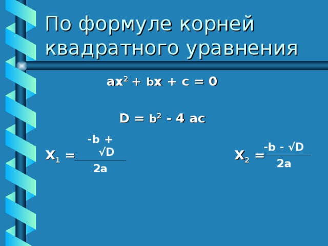 По формуле  корней квадратного уравнения ах 2 + b х + с = 0  D = b 2 - 4 ас   Х 1 = Х 2 = -b + √D 2a -b - √D 2a