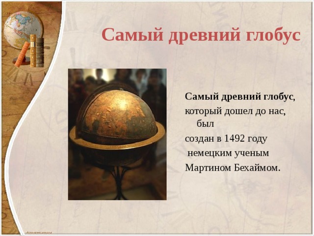 Самый   древний   глобус Самый   древний   глобус , который дошел до нас, был создан в 1492 году   немецким ученым Мартином Бехаймом. 
