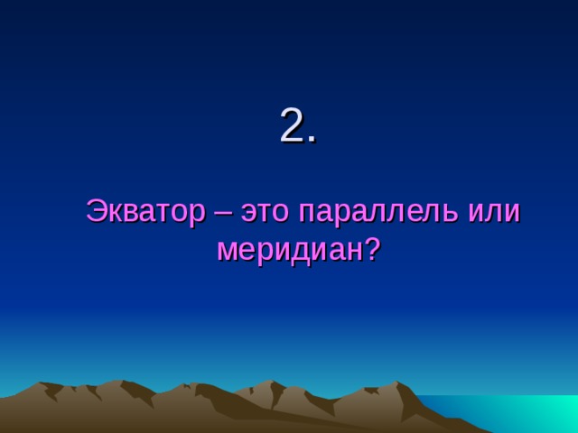 2.    Экватор – это параллель или меридиан? 