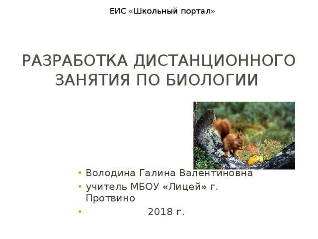 ЕИС «Школьный портал»   Разработка дистанционного занятия по биологии Володина Галина Валентиновна учитель МБОУ «Лицей» г. Протвино  2018 г. 