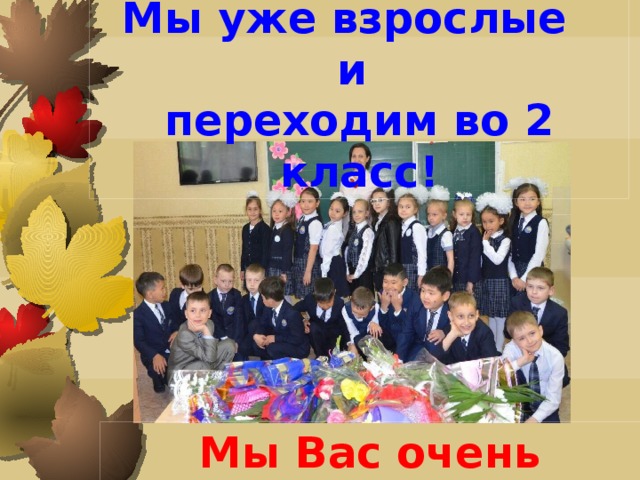 Мы уже взрослые и переходим во 2 класс! Мы Вас очень любим! 
