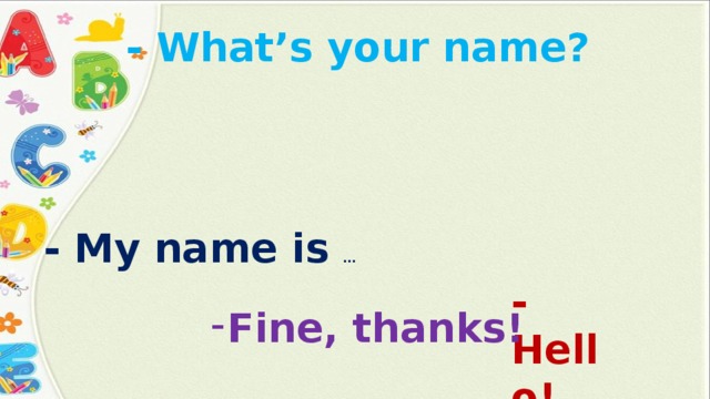 - What’s your name? - My name is … -Hello! Fine, thanks! 
