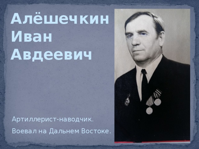 Алёшечкин  Иван  Авдеевич Артиллерист-наводчик. Воевал на Дальнем Востоке. 